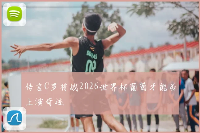 传言C罗将战2026世界杯葡萄牙能否上演奇迹