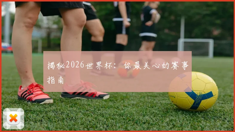 揭秘2026世界杯：你最关心的赛事指南