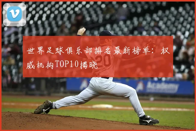 世界足球俱乐部排名最新榜单:权威机构TOP10揭晓