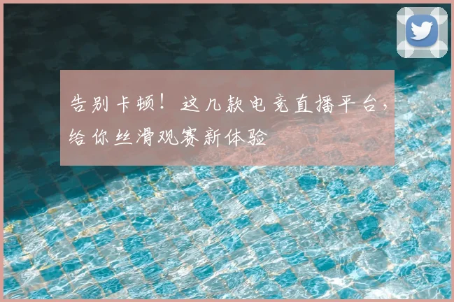 告别卡顿！这几款电竞直播平台，给你丝滑观赛新体验