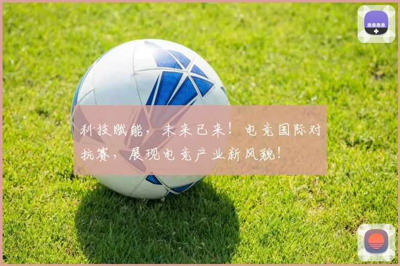 科技赋能，未来已来！电竞国际对抗赛，展现电竞产业新风貌！