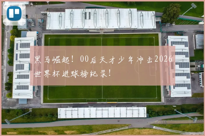 黑马崛起！00后天才少年冲击2026世界杯进球榜纪录！
