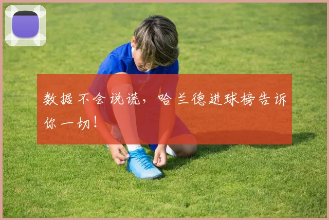 数据不会说谎，哈兰德进球榜告诉你一切！