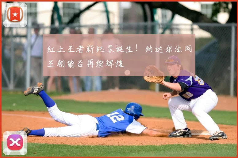 红土王者新纪录诞生！纳达尔法网王朝能否再续辉煌
