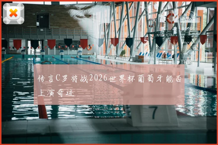 传言C罗将战2026世界杯葡萄牙能否上演奇迹