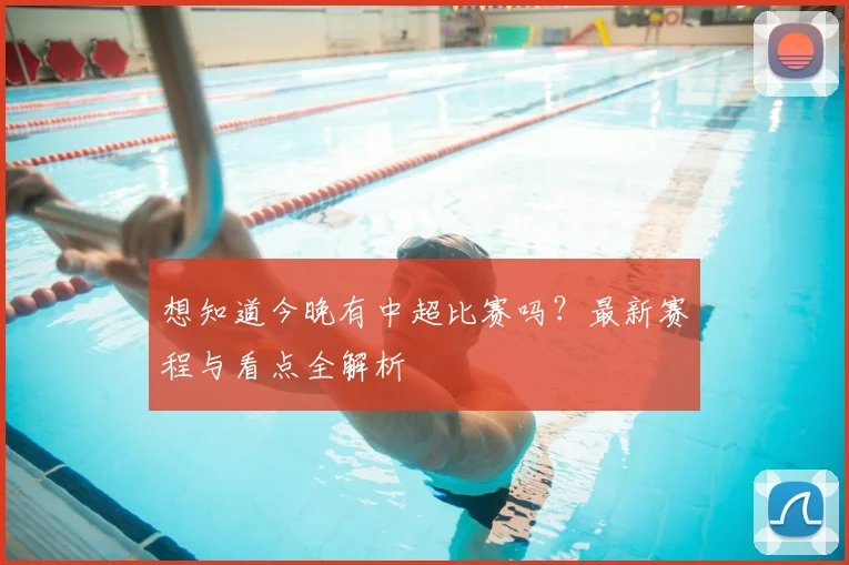 想知道今晚有中超比赛吗？最新赛程与看点全解析