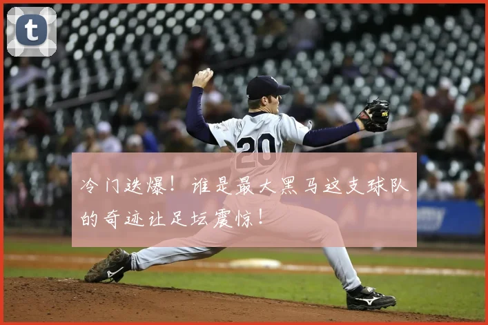 冷门迭爆！谁是最大黑马这支球队的奇迹让足坛震惊！