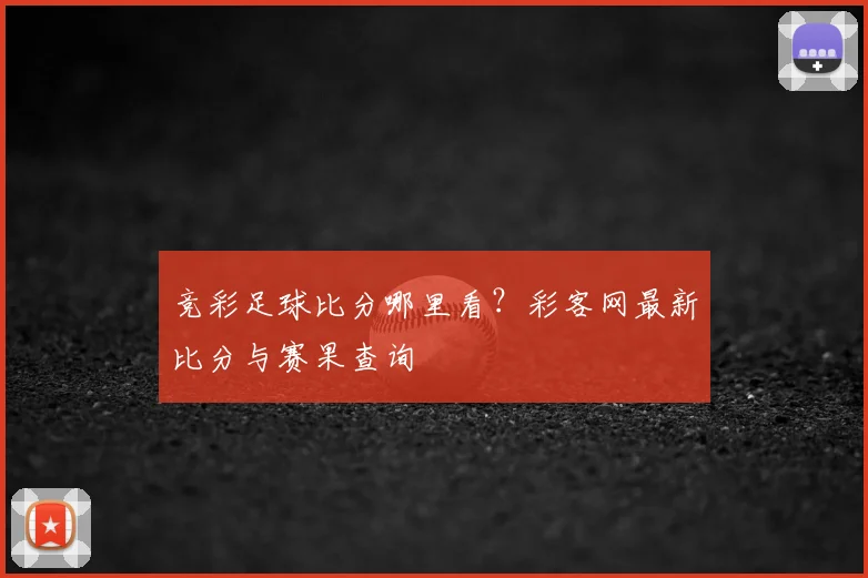 竞彩足球比分哪里看？彩客网最新比分与赛果查询