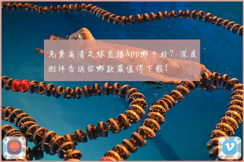 免费高清足球直播App哪个好？深度测评告诉你哪款最值得下载！