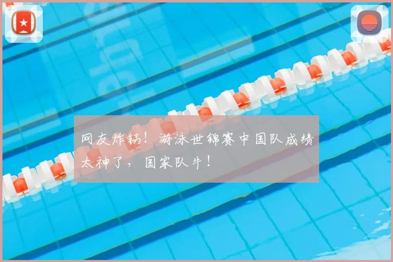 网友炸锅！游泳世锦赛中国队成绩太神了，国家队牛！