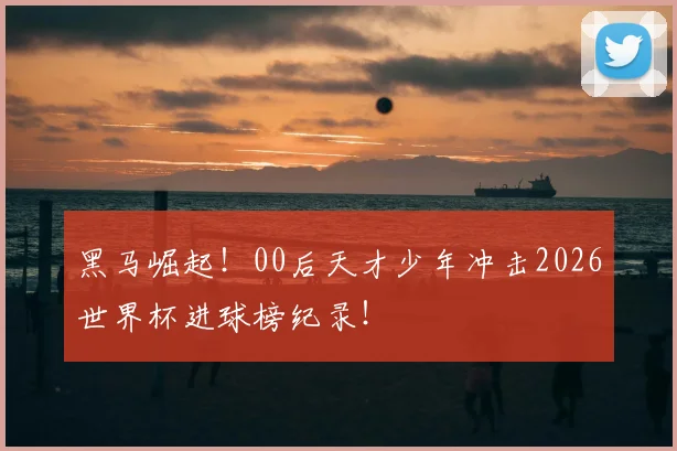 黑马崛起！00后天才少年冲击2026世界杯进球榜纪录！