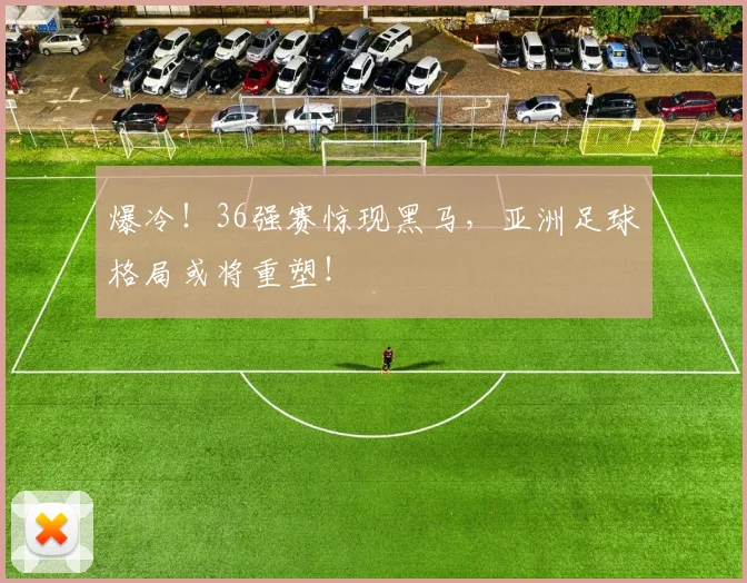 爆冷！36强赛惊现黑马，亚洲足球格局或将重塑！