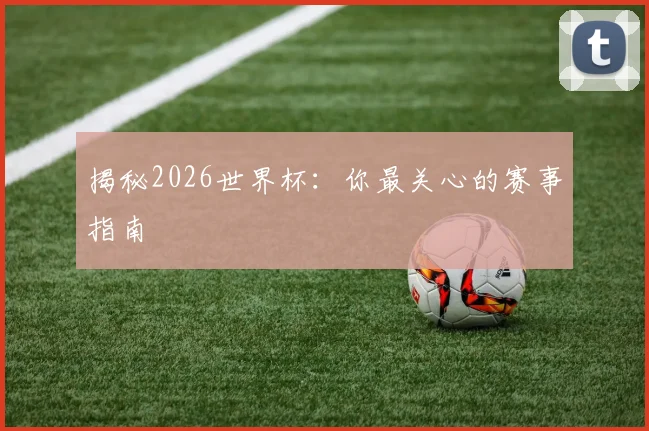 揭秘2026世界杯：你最关心的赛事指南