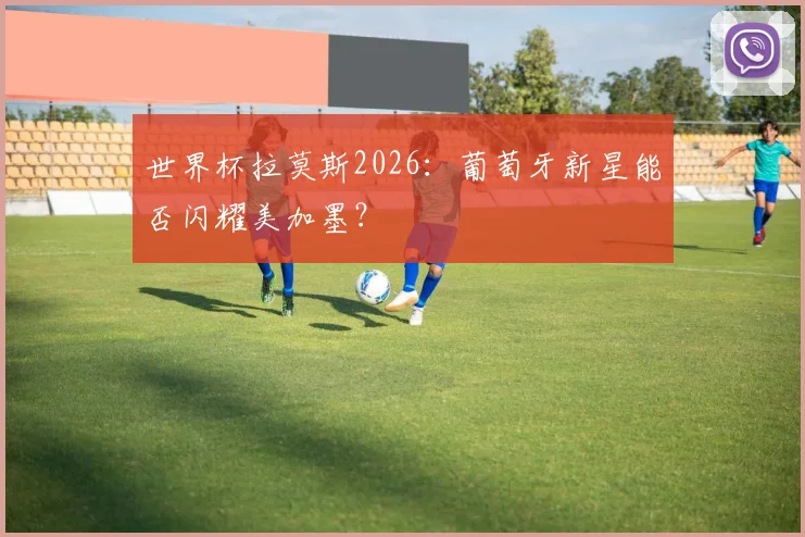 世界杯拉莫斯2026：葡萄牙新星能否闪耀美加墨？
