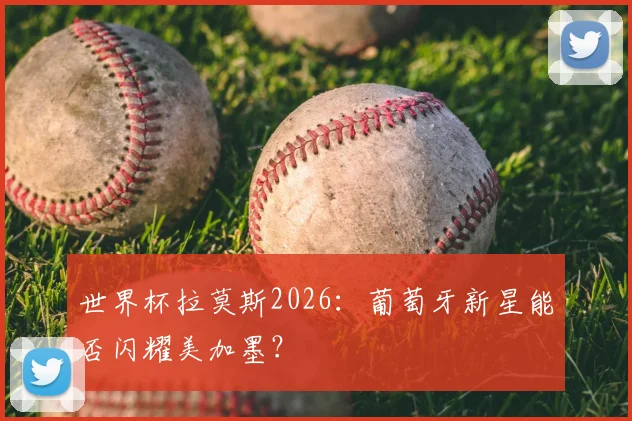 世界杯拉莫斯2026：葡萄牙新星能否闪耀美加墨？