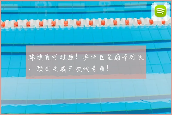 球迷直呼过瘾！乒坛巨星巅峰对决，预测之战已吹响号角！