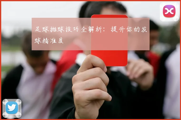 足球抛球技巧全解析：提升你的发球精准度