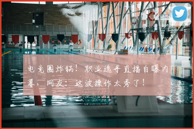 电竞圈炸锅！职业选手直播自曝内幕，网友：这波操作太秀了！