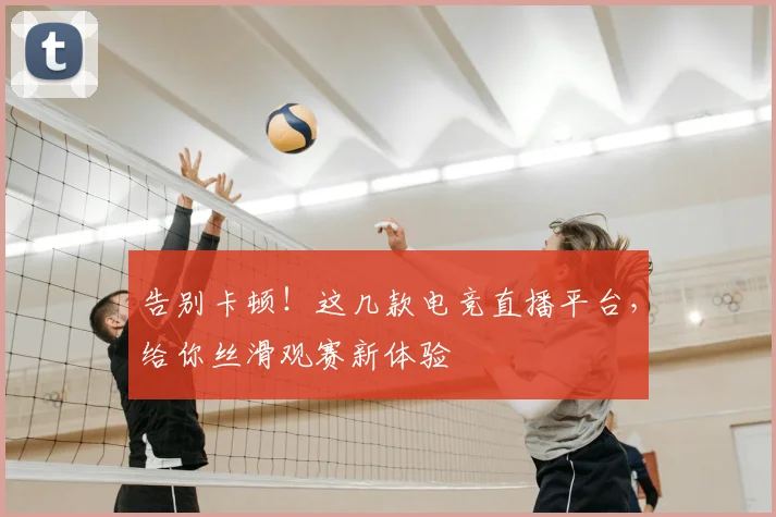 告别卡顿！这几款电竞直播平台，给你丝滑观赛新体验