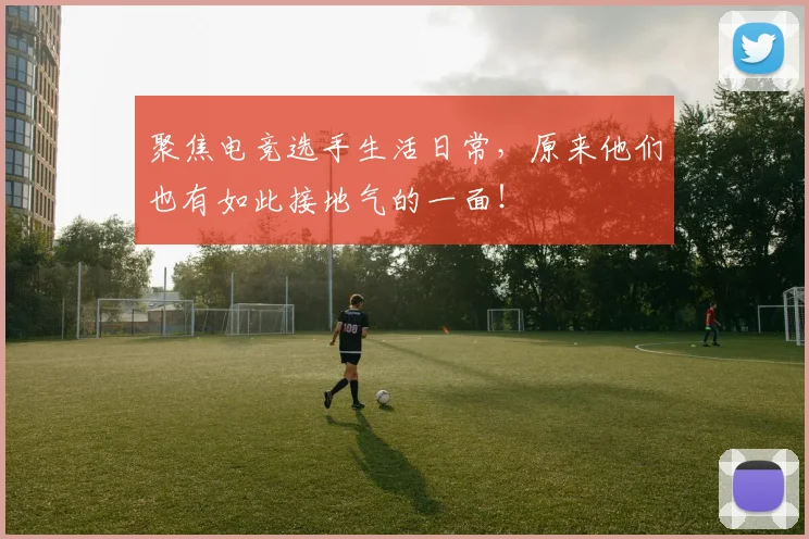 聚焦电竞选手生活日常，原来他们也有如此接地气的一面！