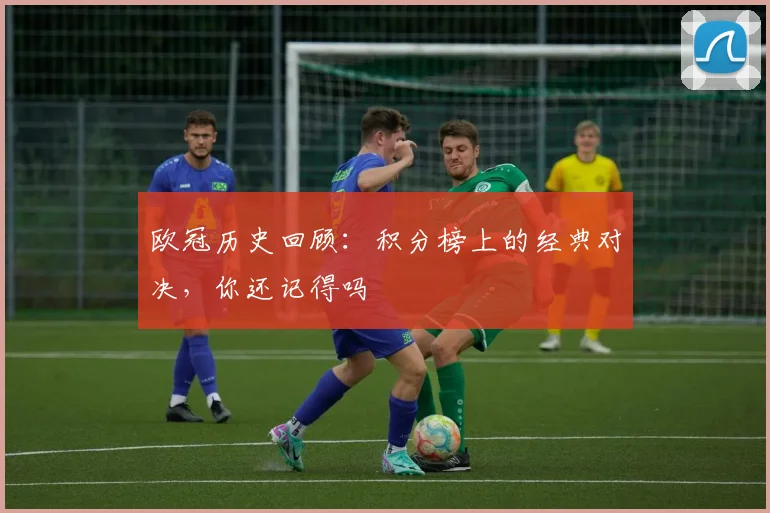欧冠历史回顾：积分榜上的经典对决，你还记得吗