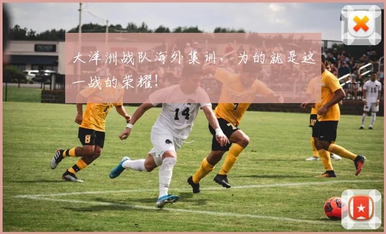 大洋洲战队海外集训，为的就是这一战的荣耀！