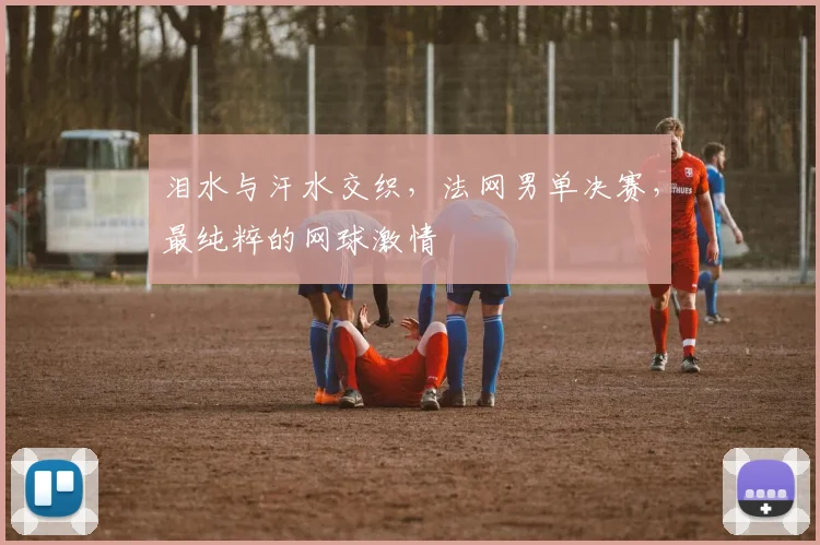泪水与汗水交织，法网男单决赛，最纯粹的网球激情