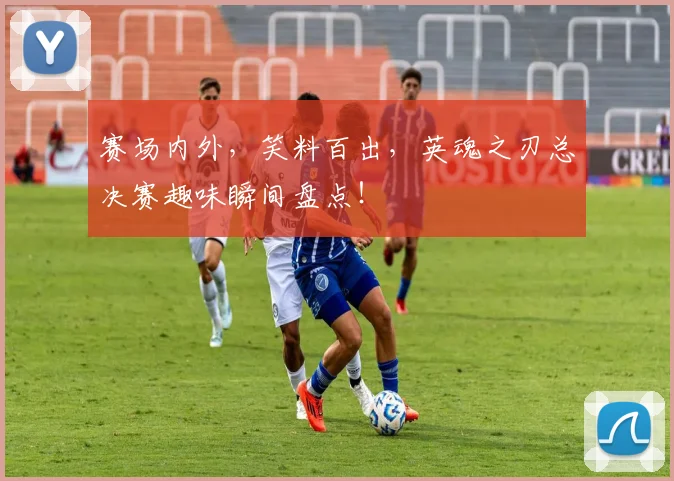 赛场内外，笑料百出，英魂之刃总决赛趣味瞬间盘点！