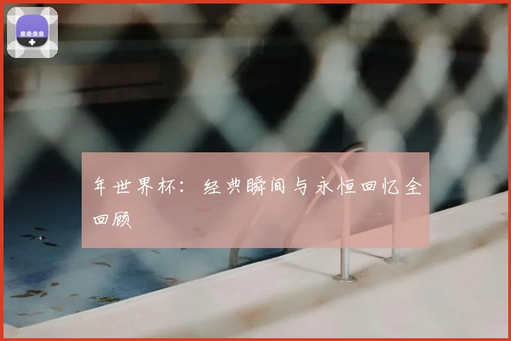 年世界杯：经典瞬间与永恒回忆全回顾