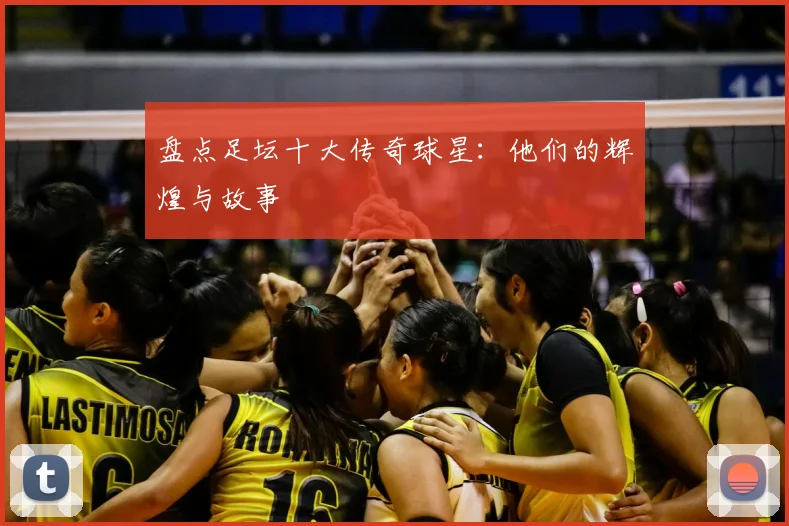 盘点足坛十大传奇球星：他们的辉煌与故事