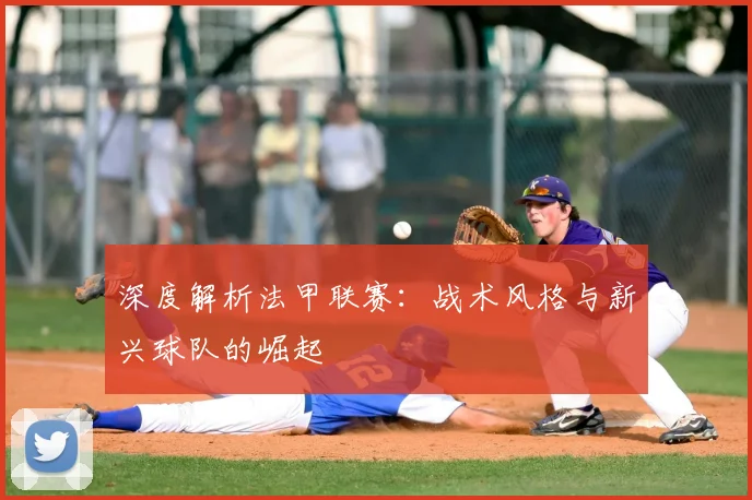 深度解析法甲联赛：战术风格与新兴球队的崛起