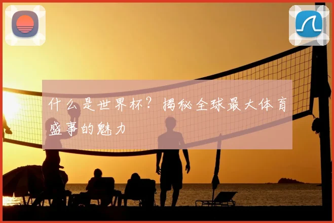 什么是世界杯?揭秘全球最大体育盛事的魅力