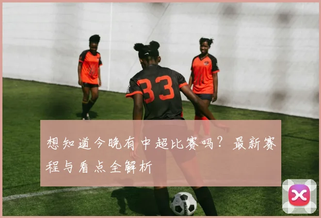 想知道今晚有中超比赛吗？最新赛程与看点全解析