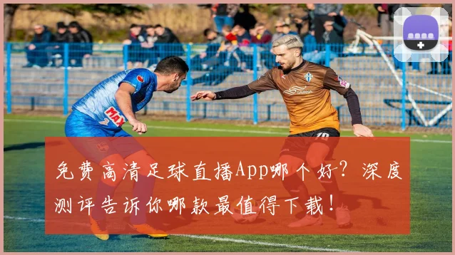 免费高清足球直播App哪个好？深度测评告诉你哪款最值得下载！
