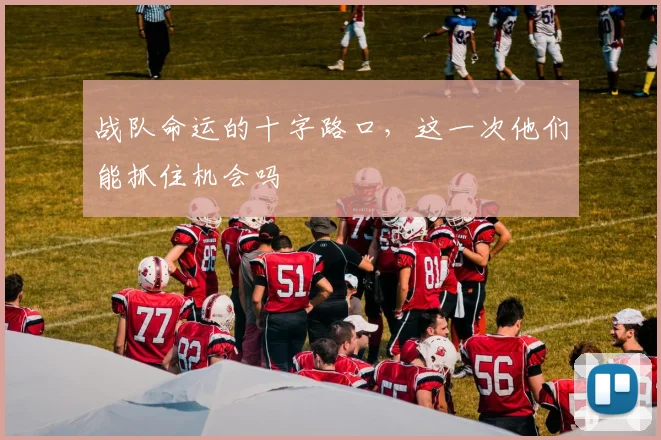 战队命运的十字路口，这一次他们能抓住机会吗