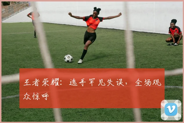 王者荣耀：选手罕见失误，全场观众惊呼