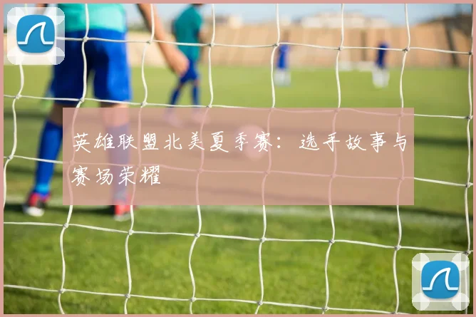 英雄联盟北美夏季赛：选手故事与赛场荣耀