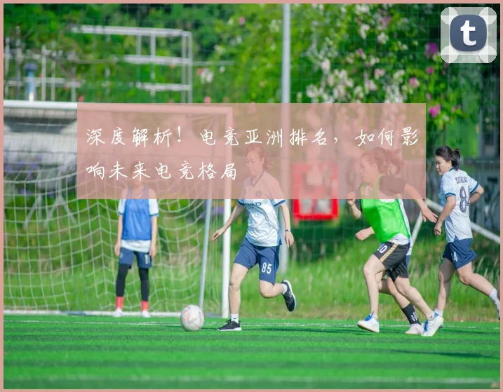深度解析！电竞亚洲排名，如何影响未来电竞格局